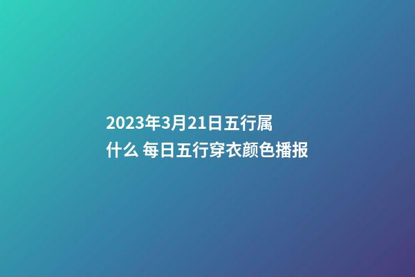 2023年3月21日五行属什么 每日五行穿衣颜色播报